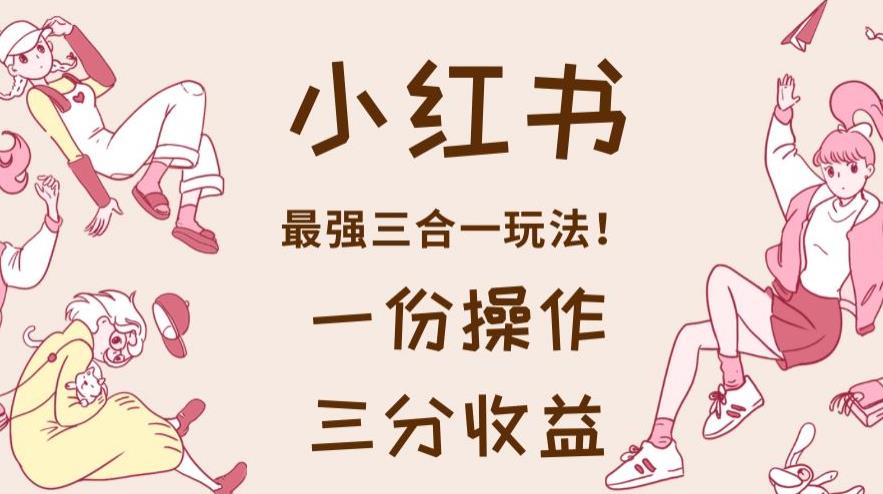小红书最强三合一玩法，一份操作获得三份收益！【揭秘】-创奇社 - AI前沿·副业变现·资源教程！