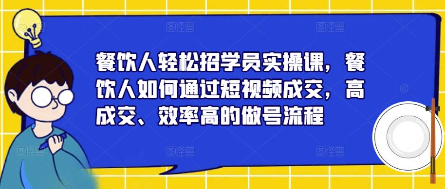 餐饮人轻松招学员实操课，餐饮人如何通过短视频成交，高成交、效率高的做号流程-创奇社 - AI前沿·副业变现·资源教程！