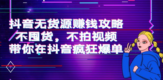 抖音无货源赚钱攻略，不囤货，不拍视频，带你在抖音疯狂爆单-创奇社 - AI前沿·副业变现·资源教程！