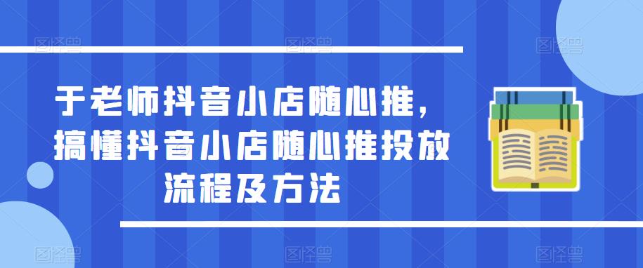 于老师抖音小店随心推，搞懂抖音小店随心推投放流程及方法-创奇社 - AI前沿·副业变现·资源教程！