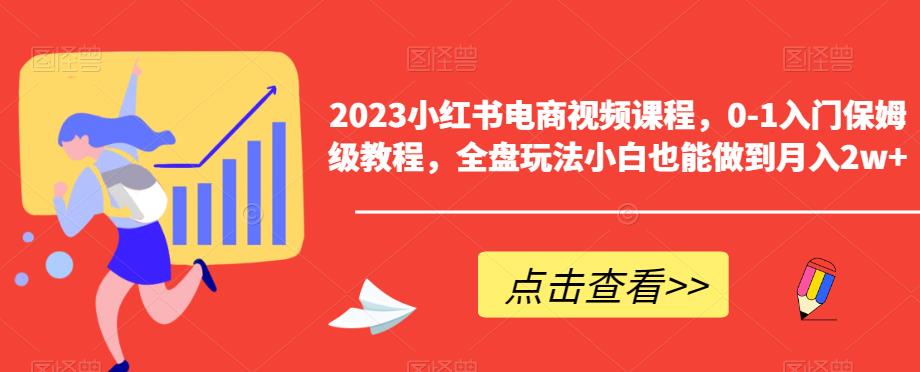 2023小红书电商视频课程，0-1入门保姆级教程，全盘玩法小白也能做到月入2w+-创奇社 - AI前沿·副业变现·资源教程！