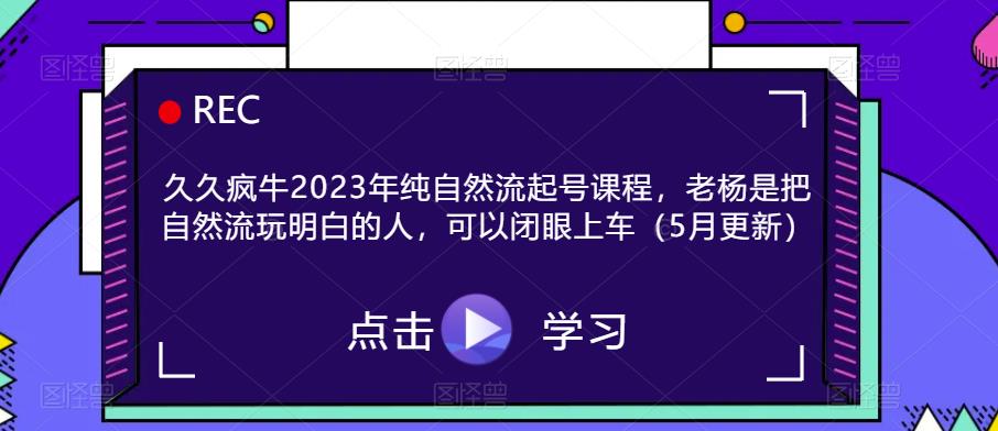 久久疯牛2023年纯自然流起号课程，老杨是把自然流玩明白的人，可以闭眼上车（5月更新）-创奇社 - AI前沿·副业变现·资源教程！