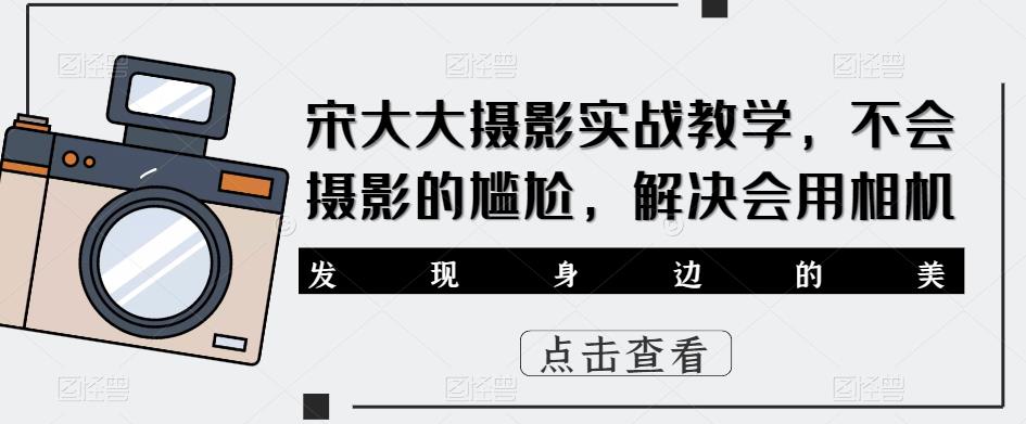 宋大大‮影摄‬实战教学，不会摄影的尴尬，解决会用相机-创奇社 - AI前沿·副业变现·资源教程！