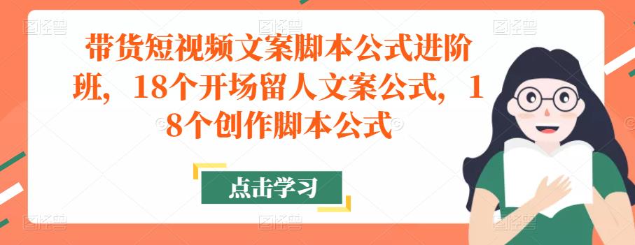 带货短视频文案脚本公式进阶班，18个开场留人文案公式，18个创作脚本公式-创奇社 - AI前沿·副业变现·资源教程！