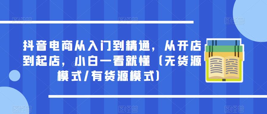 抖音电商从入门到精通，从开店到起店，小白一看就懂（无货源模式/有货源模式）-创奇社 - AI前沿·副业变现·资源教程！