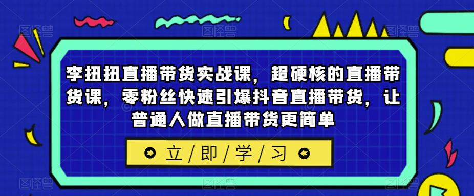 李扭扭直播带货实战课，超硬核的直播带货课，零粉丝快速引爆抖音直播带货，让普通人做直播带货更简单-创奇社 - AI前沿·副业变现·资源教程！