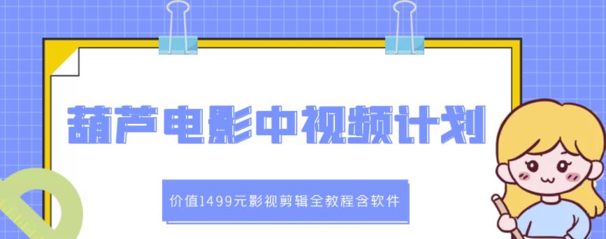 葫芦电影中视频解说教学：价值1499元影视剪辑全教程含软件-创奇社 - AI前沿·副业变现·资源教程！