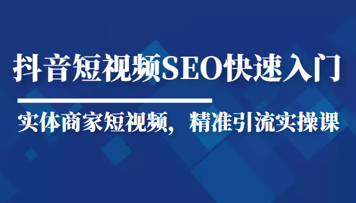 抖音短视频Seo搜索排名优化新手快速入门教程，实体商家短视频，精准引流实操课-创奇社 - AI前沿·副业变现·资源教程！