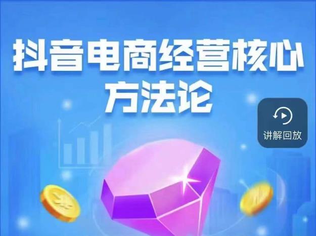 抖音电商经营核心方法论，18节课教你玩转直播带货，巨量学精品课-创奇社 - AI前沿·副业变现·资源教程！