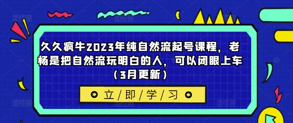 久久疯牛2023年纯自然流起号课程，老杨是把自然流玩明白的人，可以闭眼上车（3月更新）-创奇社 - AI前沿·副业变现·资源教程！
