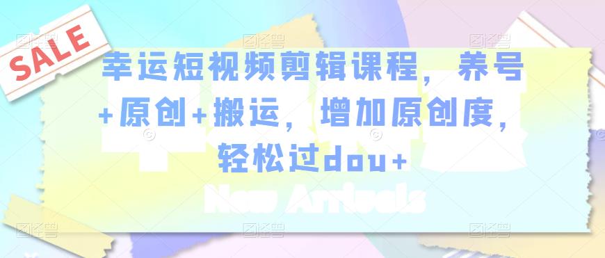 幸运短视频剪辑课程，养号+原创+搬运，增加原创度，轻松过dou+-创奇社 - AI前沿·副业变现·资源教程！