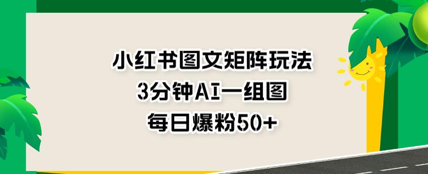 小红书图文矩阵玩法，3分钟AI一组图，每日爆粉50+【揭秘】-创奇社 - AI前沿·副业变现·资源教程！