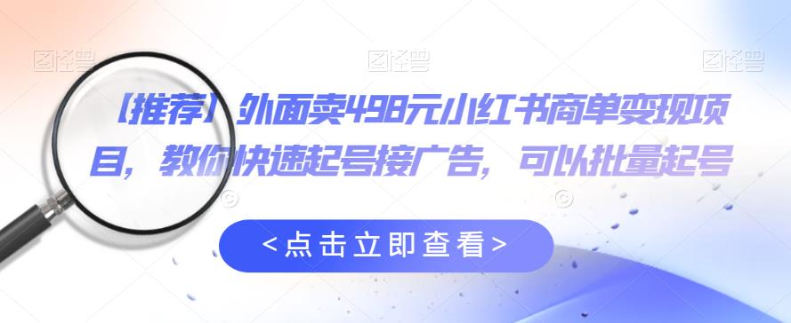 外面卖498元小红书商单变现项目，教你快速起号接广告，可以批量起号-创奇社 - AI前沿·副业变现·资源教程！