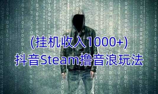 抖音Steam撸音浪玩法，挂机一天收入1000+不露脸 不说话 不封号 社恐人群福音-创奇社 - AI前沿·副业变现·资源教程！