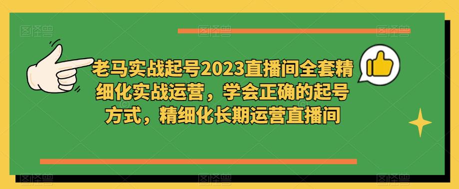 老马实战起号2023直播间全套精细化实战运营，学会正确的起号方式，精细化长期运营直播间-创奇社 - AI前沿·副业变现·资源教程！