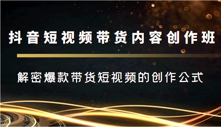 抖音短视频带货内容创作班，解密爆款带货短视频的创作公式-创奇社 - AI前沿·副业变现·资源教程！