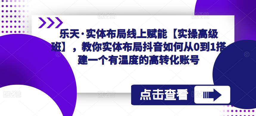 乐天·实体布局线上赋能【实操高级班】，教你实体布局抖音如何从0到1搭建一个有温度的高转化账号-创奇社 - AI前沿·副业变现·资源教程！