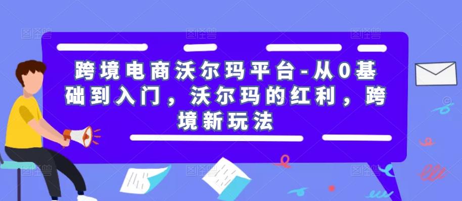 跨境电商沃尔玛平台-从0基础到入门，沃尔玛的红利，跨境新玩法-创奇社 - AI前沿·副业变现·资源教程！