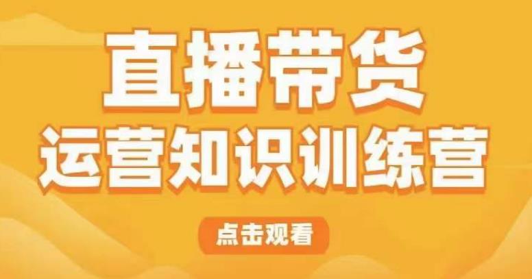 直播带货运营知识训练营，听得懂、用得上、有效果，教你学会直播带货、主播运营，实现0-1的飞跃-创奇社 - AI前沿·副业变现·资源教程！