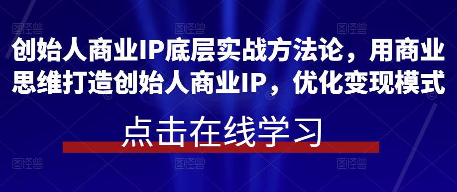 创始人商业IP底层实战方法论，用商业思维打造创始人商业IP，优化变现模式-创奇社 - AI前沿·副业变现·资源教程！