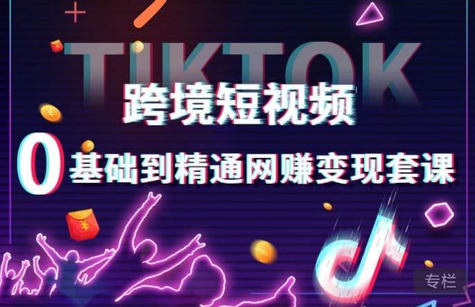 跨境短视频TIKTOK 0基础到精通网赚变现套课，跨境短视频独立站带货变现技巧-创奇社 - AI前沿·副业变现·资源教程！