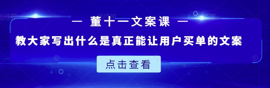 董十一文案课：教大家写出什么是真正能让用户买单的文案-创奇社 - AI前沿·副业变现·资源教程！