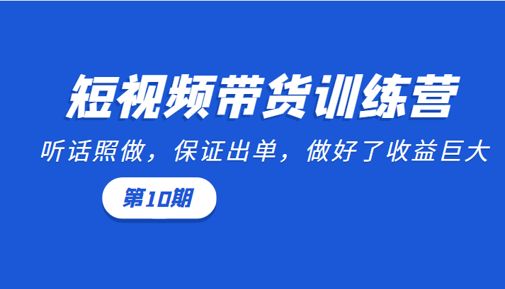 短视频带货训练营：听话照做，保证出单，做好了收益巨大（第10期）-创奇社 - AI前沿·副业变现·资源教程！