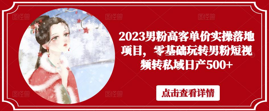 2023男粉高客单价实操落地项目，零基础玩转男粉短视频转私域日产500+-创奇社 - AI前沿·副业变现·资源教程！