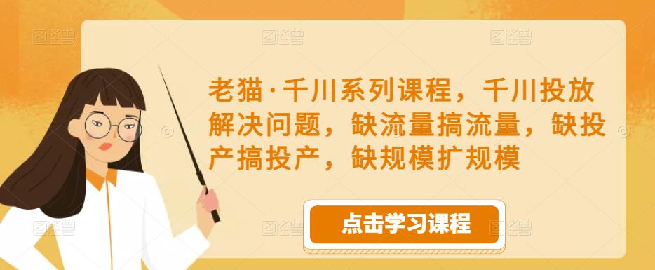 老猫·千川系列课程，千川投放解决问题，缺流量搞流量，缺投产搞投产，缺规模扩规模-创奇社 - AI前沿·副业变现·资源教程！