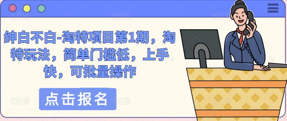 绅白不白-淘特项目第1期，淘特玩法，简单门槛低，上手快，可批量操作-创奇社 - AI前沿·副业变现·资源教程！