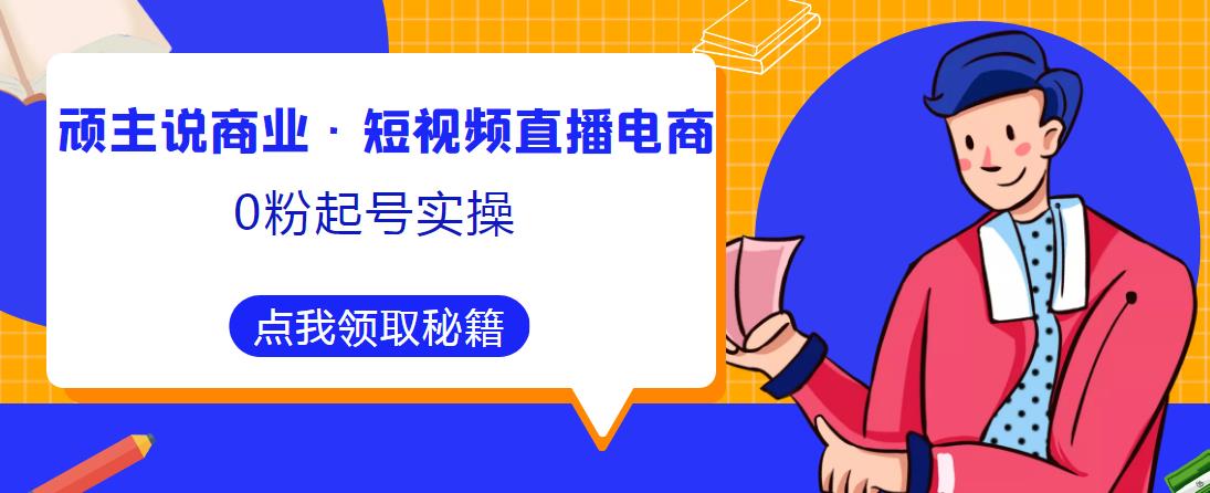 顽主说商业·短视频直播电商0粉起号实操，超800分钟超强实操干活，高效时间、快速落地拿成果-创奇社 - AI前沿·副业变现·资源教程！