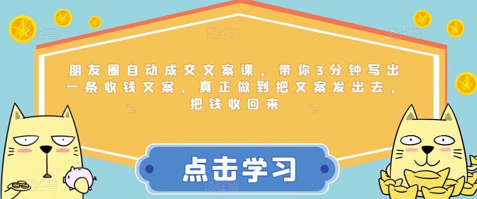 朋友圈自动成交文案课，带你3分钟写出一条收钱文案，真正做到把文案发出去，把钱收回来-创奇社 - AI前沿·副业变现·资源教程！