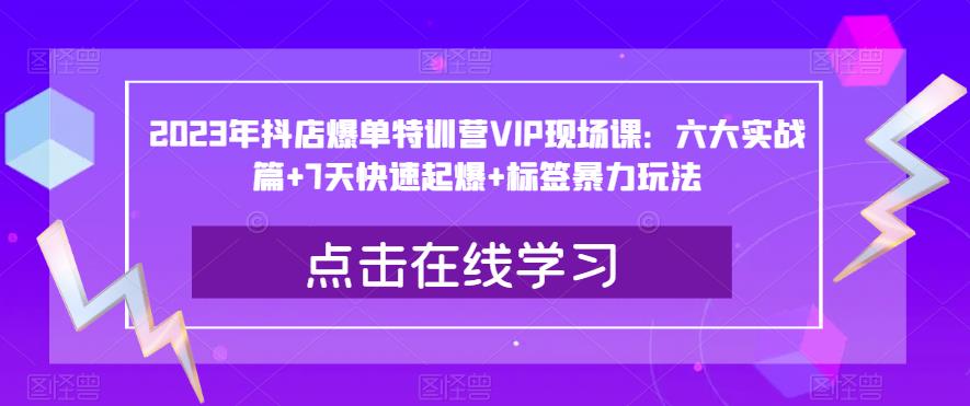 2023年抖店爆单特训营VIP现场课：六大实战篇+7天快速起爆+标签暴力玩法-创奇社 - AI前沿·副业变现·资源教程！
