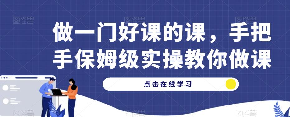 做一门好课的课，手把手保姆级实操教你做课-创奇社 - AI前沿·副业变现·资源教程！