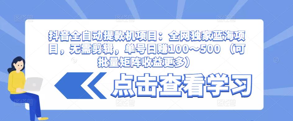 抖音全自动提款机项目：全网独家蓝海项目，无需剪辑，单号日赚100～500 （可批量矩阵收益更多）-创奇社 - AI前沿·副业变现·资源教程！
