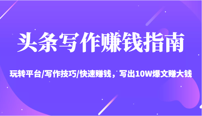 头条写作赚钱指南：玩转平台/写作技巧/快速赚钱，写出10W爆文赚大钱【送资料包】-创奇社 - AI前沿·副业变现·资源教程！