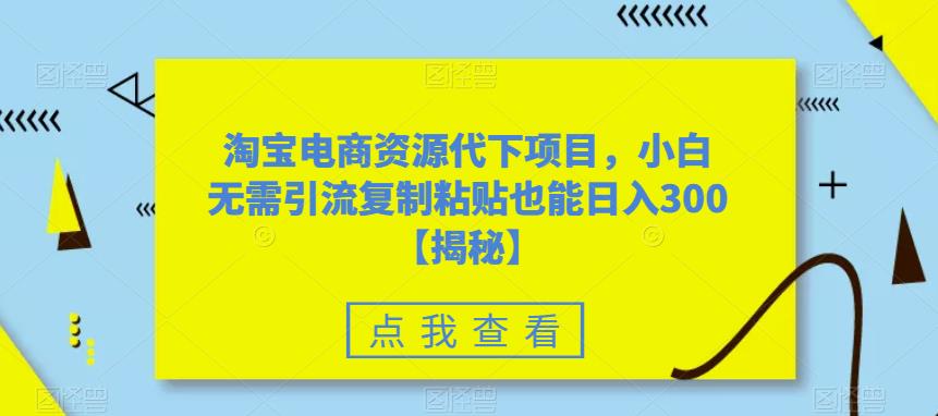 淘宝电商资源代下项目，小白无需引流复制粘贴也能日入300＋【揭秘】-创奇社 - AI前沿·副业变现·资源教程！