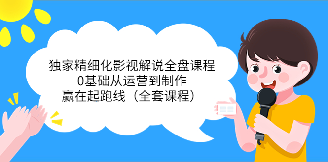 独家精细化影视解说全盘课程，0基础从运营到制作，赢在起跑线（全套课程）-创奇社 - AI前沿·副业变现·资源教程！
