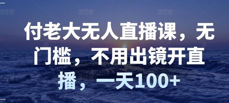 付老大无人直播课，无门槛，不用出镜开直播，一天100+-创奇社 - AI前沿·副业变现·资源教程！