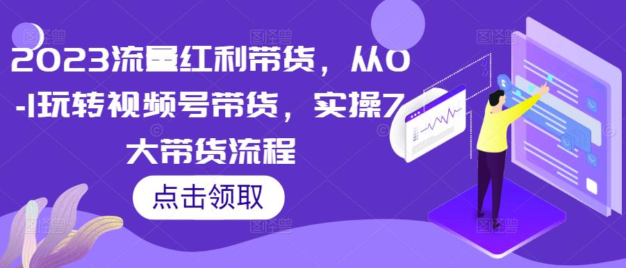 2023流量红利带货，从0-1玩转视频号带货，实操7大带货流程-创奇社 - AI前沿·副业变现·资源教程！