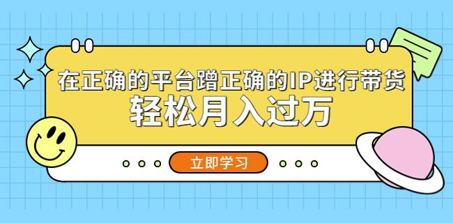 在正确的平台蹭正确的IP进行带货，轻松月入过万-创奇社 - AI前沿·副业变现·资源教程！