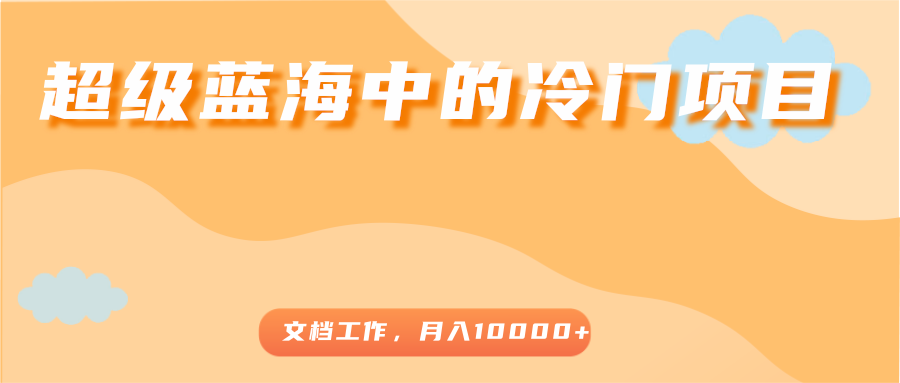 超级蓝海中的冷门项目，文档工作，好玩又赚钱，月入10000+-创奇社 - AI前沿·副业变现·资源教程！