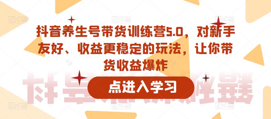 抖音养生号带货训练营5.0，对新手友好、收益更稳定的玩法，让你带货收益爆炸（更新）-创奇社 - AI前沿·副业变现·资源教程！