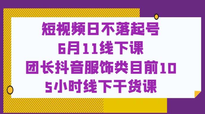 短视频日不落起号【6月11线下课】团长抖音服饰类目前10 5小时线下干货课-创奇社 - AI前沿·副业变现·资源教程！