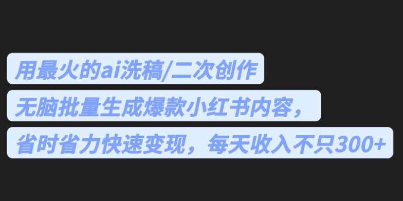 最火的ai洗稿，无脑批量生成爆款小红书内容，省时省力，每天收入不只300+【揭秘】-创奇社 - AI前沿·副业变现·资源教程！