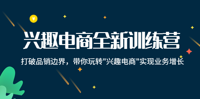 兴趣电商全新训练营：打破品销边界，带你玩转“兴趣电商“实现业务增长-创奇社 - AI前沿·副业变现·资源教程！