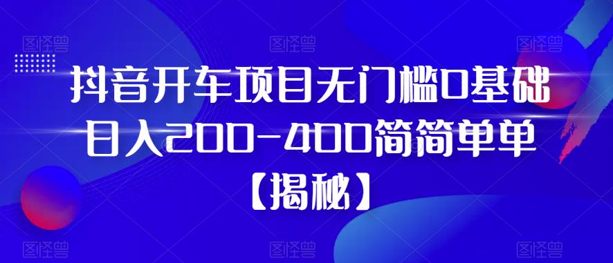 抖音开车项目，无门槛0基础日入200-400简简单单【揭秘】-创奇社 - AI前沿·副业变现·资源教程！
