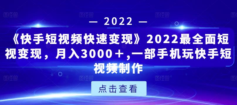 《快手短视频快速变现》2022最全面短视变现，月入3000＋,一部手机玩快手短视频制作-创奇社 - AI前沿·副业变现·资源教程！