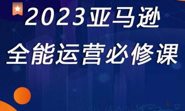 2023亚马逊全能运营必修课，全面认识亚马逊平台+精品化选品+CPC广告的极致打法-创奇社 - AI前沿·副业变现·资源教程！