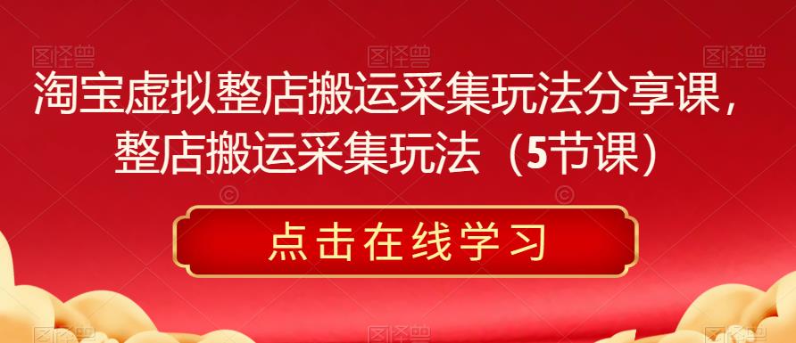 淘宝虚拟整店搬运采集玩法分享课，整店搬运采集玩法（5节课）-创奇社 - AI前沿·副业变现·资源教程！